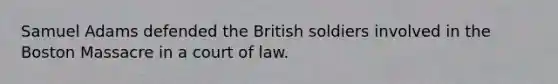 Samuel Adams defended the British soldiers involved in the Boston Massacre in a court of law.