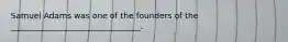 Samuel Adams was one of the founders of the ________________________________.