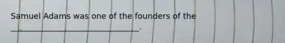 Samuel Adams was one of the founders of the ________________________________.