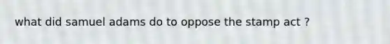 what did samuel adams do to oppose the stamp act ?