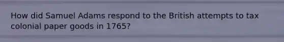 How did Samuel Adams respond to the British attempts to tax colonial paper goods in 1765?