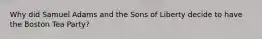 Why did Samuel Adams and the Sons of Liberty decide to have the Boston Tea Party?
