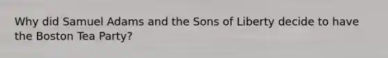 Why did Samuel Adams and the Sons of Liberty decide to have the Boston Tea Party?