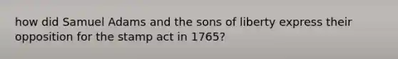 how did Samuel Adams and the sons of liberty express their opposition for the stamp act in 1765?