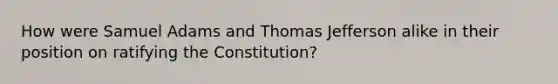 How were Samuel Adams and Thomas Jefferson alike in their position on ratifying the Constitution?