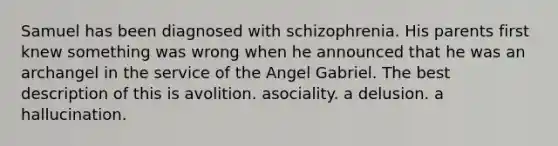 Samuel has been diagnosed with schizophrenia. His parents first knew something was wrong when he announced that he was an archangel in the service of the Angel Gabriel. The best description of this is avolition. asociality. a delusion. a hallucination.