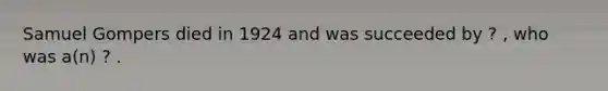 Samuel Gompers died in 1924 and was succeeded by ? , who was a(n) ? .