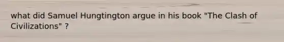 what did Samuel Hungtington argue in his book "The Clash of Civilizations" ?