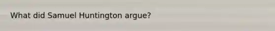 What did Samuel Huntington argue?