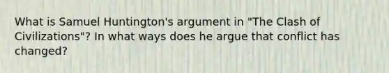 What is Samuel Huntington's argument in "The Clash of Civilizations"? In what ways does he argue that conflict has changed?