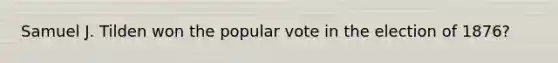 Samuel J. Tilden won the popular vote in the election of 1876?