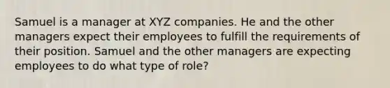 Samuel is a manager at XYZ companies. He and the other managers expect their employees to fulfill the requirements of their position. Samuel and the other managers are expecting employees to do what type of role?