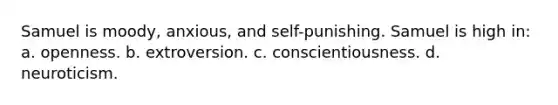 Samuel is moody, anxious, and self-punishing. Samuel is high in: a. openness. b. extroversion. c. conscientiousness. d. neuroticism.