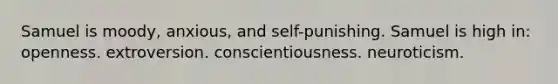 Samuel is moody, anxious, and self-punishing. Samuel is high in: openness. extroversion. conscientiousness. neuroticism.