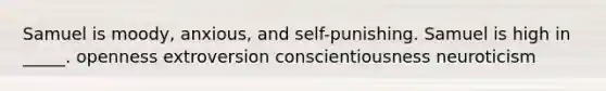 Samuel is moody, anxious, and self-punishing. Samuel is high in _____. openness extroversion conscientiousness neuroticism