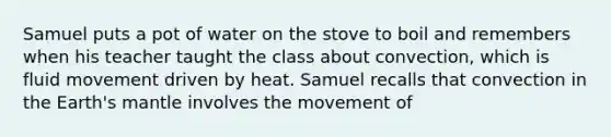 Samuel puts a pot of water on the stove to boil and remembers when his teacher taught the class about convection, which is fluid movement driven by heat. Samuel recalls that convection in the Earth's mantle involves the movement of