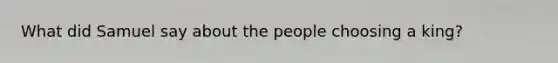 What did Samuel say about the people choosing a king?