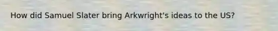 How did Samuel Slater bring Arkwright's ideas to the US?