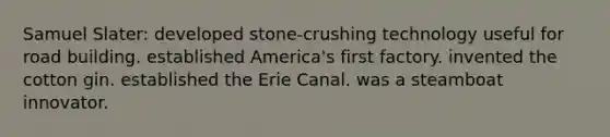 Samuel Slater: developed stone-crushing technology useful for road building. established America's first factory. invented the cotton gin. established the Erie Canal. was a steamboat innovator.