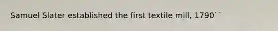 Samuel Slater established the first textile mill, 1790``