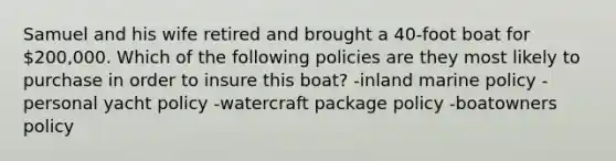 Samuel and his wife retired and brought a 40-foot boat for 200,000. Which of the following policies are they most likely to purchase in order to insure this boat? -inland marine policy -personal yacht policy -watercraft package policy -boatowners policy