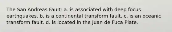 The San Andreas Fault: a. is associated with deep focus earthquakes. b. is a continental transform fault. c. is an oceanic transform fault. d. is located in the Juan de Fuca Plate.