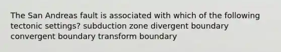 The San Andreas fault is associated with which of the following tectonic settings? subduction zone divergent boundary convergent boundary transform boundary