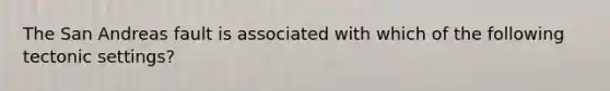 The San Andreas fault is associated with which of the following tectonic settings?