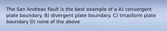 The San Andreas Fault is the best example of a A) convergent plate boundary. B) divergent plate boundary. C) trnasform plate boundary D) none of the above