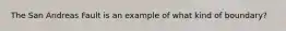 The San Andreas Fault is an example of what kind of boundary?