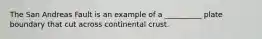The San Andreas Fault is an example of a __________ plate boundary that cut across continental crust.