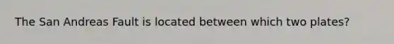 The San Andreas Fault is located between which two plates?