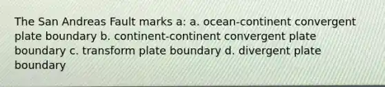 The San Andreas Fault marks a: a. ocean-continent convergent plate boundary b. continent-continent convergent plate boundary c. transform plate boundary d. divergent plate boundary