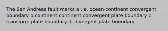 The San Andreas fault marks a : a. ocean-continent convergent boundary b.continent-continent convergent plate boundary c. transform plate boundary d. divergent plate boundary