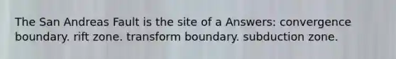 The San Andreas Fault is the site of a Answers: convergence boundary. rift zone. transform boundary. subduction zone.