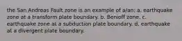 the San Andreas Fault zone is an example of a/an: a. earthquake zone at a transform plate boundary. b. Benioff zone. c. earthquake zone at a subduction plate boundary. d. earthquake at a divergent plate boundary.