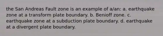 the San Andreas Fault zone is an example of a/an: a. earthquake zone at a transform plate boundary. b. Benioff zone. c. earthquake zone at a subduction plate boundary. d. earthquake at a divergent plate boundary.