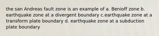 the san Andreas fault zone is an example of a. Benioff zone b. earthquake zone at a divergent boundary c.earthquake zone at a transform plate boundary d. earthquake zone at a subduction plate boundary