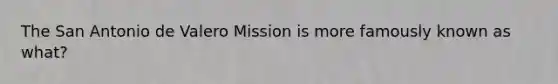 The San Antonio de Valero Mission is more famously known as what?