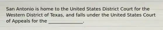 San Antonio is home to the United States District Court for the Western District of Texas, and falls under the United States Court of Appeals for the _______________.