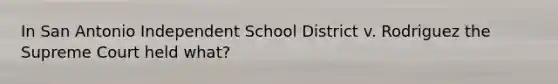 In San Antonio Independent School District v. Rodriguez the Supreme Court held what?