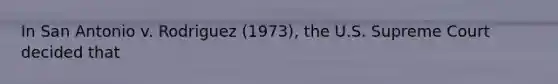 In San Antonio v. Rodriguez (1973), the U.S. Supreme Court decided that