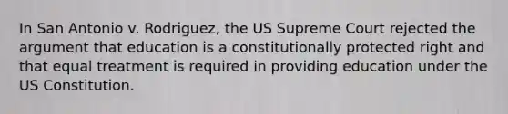 In San Antonio v. Rodriguez, the US Supreme Court rejected <a href='https://www.questionai.com/knowledge/kX9kaOpm3q-the-argument' class='anchor-knowledge'>the argument</a> that education is a constitutionally protected right and that equal treatment is required in providing education under the <a href='https://www.questionai.com/knowledge/koEeQKlIbP-us-constitution' class='anchor-knowledge'>us constitution</a>.