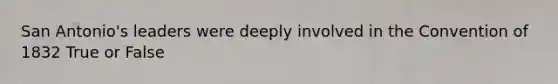 San Antonio's leaders were deeply involved in the Convention of 1832 True or False