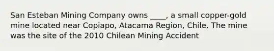 San Esteban Mining Company owns ____, a small copper-gold mine located near Copiapo, Atacama Region, Chile. The mine was the site of the 2010 Chilean Mining Accident