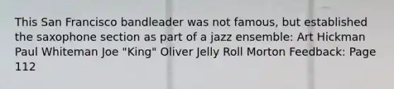 This San Francisco bandleader was not famous, but established the saxophone section as part of a jazz ensemble: Art Hickman Paul Whiteman Joe "King" Oliver Jelly Roll Morton Feedback: Page 112