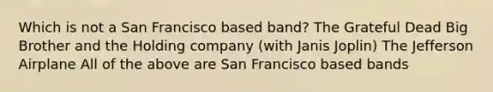 Which is not a San Francisco based band? The Grateful Dead Big Brother and the Holding company (with Janis Joplin) The Jefferson Airplane All of the above are San Francisco based bands