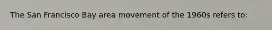 The San Francisco Bay area movement of the 1960s refers to: