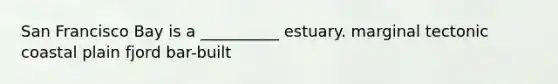 San Francisco Bay is a __________ estuary. marginal tectonic coastal plain fjord bar-built