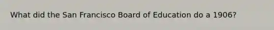 What did the San Francisco Board of Education do a 1906?